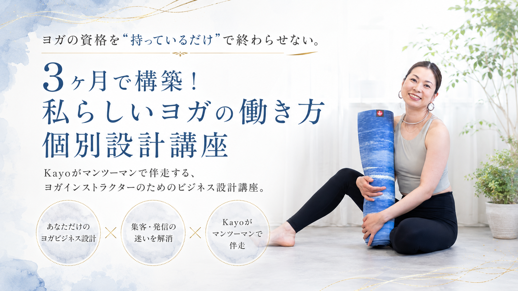 3ヶ月で構築！私らしいヨガの働き方 個別設計講座 — Kayoがマンツーマンで伴走する、ヨガインストラクターのためのビジネス設計講座。講座の詳細を見る